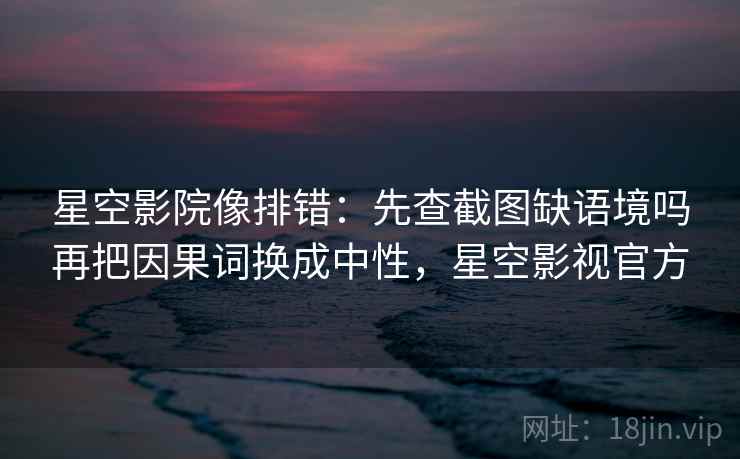 星空影院像排错：先查截图缺语境吗再把因果词换成中性，星空影视官方