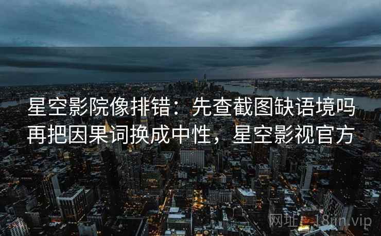星空影院像排错:先查截图缺语境吗再把因果词换成中性,星空影视官方 星空影院像排错:先查截图缺语境吗再把因果词换成中性,星空影视官方
