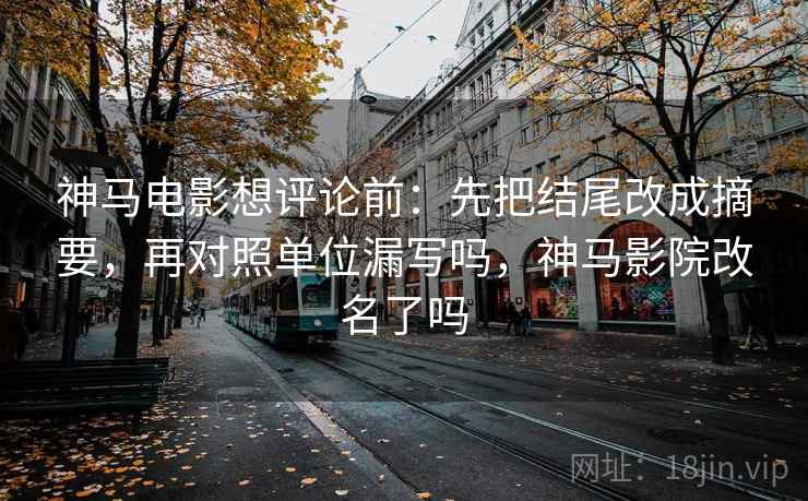 神马电影想评论前:先把结尾改成摘要,再对照单位漏写吗,神马影院改名了吗 神马电影想评论前:先把结尾改成摘要,再对照单位漏写吗,神马影院改名了吗
