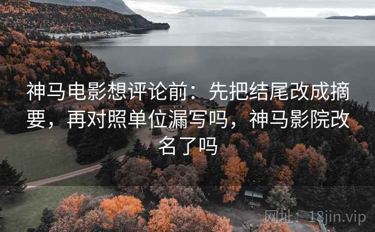 神马电影想评论前:先把结尾改成摘要,再对照单位漏写吗,神马影院改名了吗 神马电影想评论前:先把结尾改成摘要,再对照单位漏写吗,神马影院改名了吗