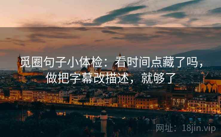 觅圈句子小体检:看时间点藏了吗,做把字幕改描述,就够了 觅圈句子小体检:看时间点藏了吗,做把字幕改描述,就够了