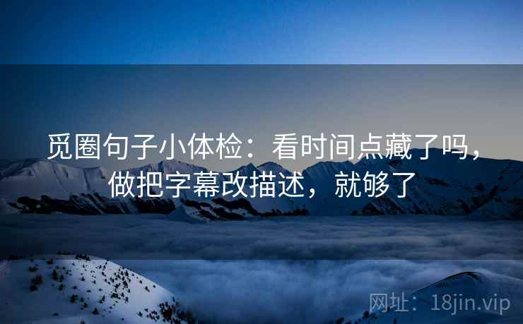 觅圈句子小体检:看时间点藏了吗,做把字幕改描述,就够了 觅圈句子小体检:看时间点藏了吗,做把字幕改描述,就够了