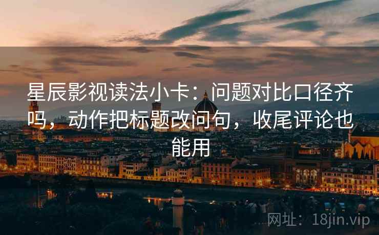 星辰影视读法小卡:问题对比口径齐吗,动作把标题改问句,收尾评论也能用 星辰影视读法小卡:问题对比口径齐吗,动作把标题改问句,收尾评论也能用