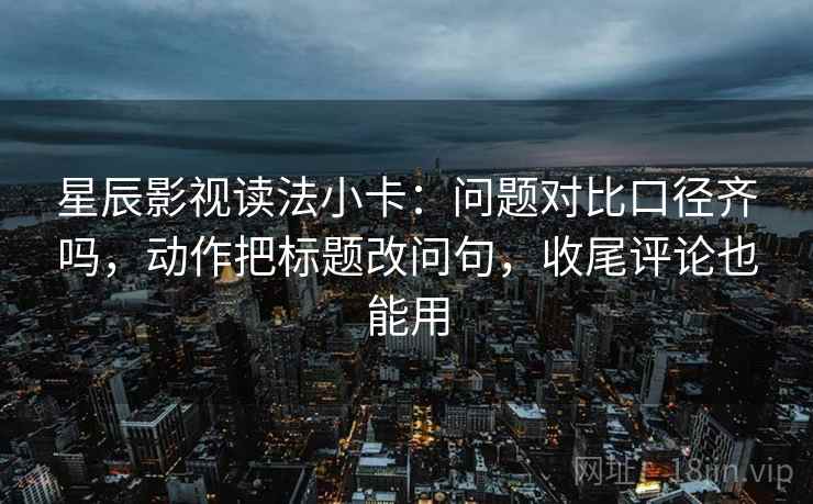 星辰影视读法小卡:问题对比口径齐吗,动作把标题改问句,收尾评论也能用 星辰影视读法小卡:问题对比口径齐吗,动作把标题改问句,收尾评论也能用