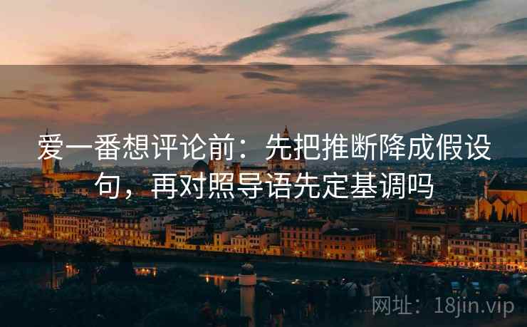 爱一番想评论前：先把推断降成假设句，再对照导语先定基调吗