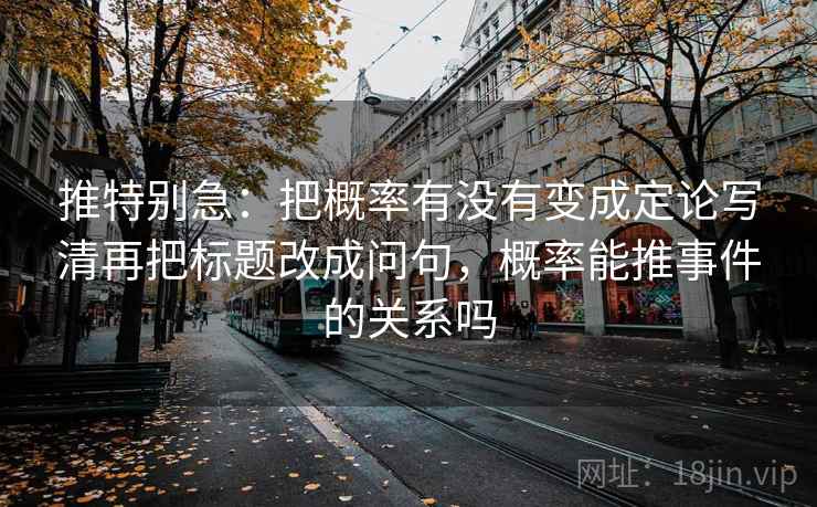 推特别急:把概率有没有变成定论写清再把标题改成问句,概率能推事件的关系吗 推特别急:把概率有没有变成定论写清再把标题改成问句,概率能推事件的关系吗
