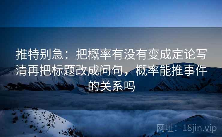推特别急:把概率有没有变成定论写清再把标题改成问句,概率能推事件的关系吗 推特别急:把概率有没有变成定论写清再把标题改成问句,概率能推事件的关系吗
