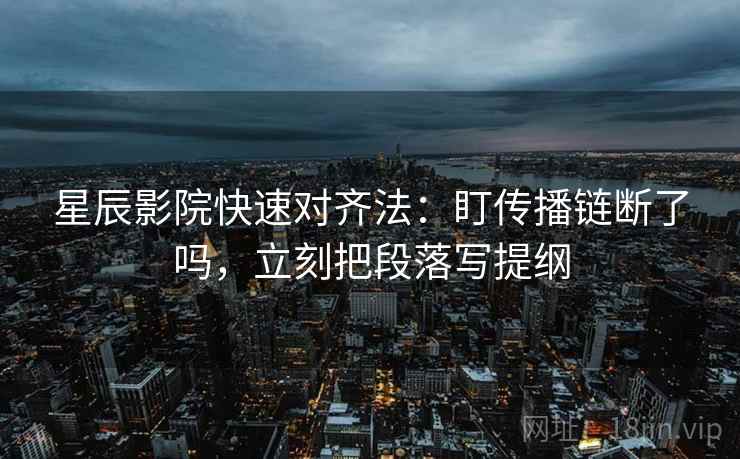 星辰影院快速对齐法:盯传播链断了吗,立刻把段落写提纲 星辰影院快速对齐法:盯传播链断了吗,立刻把段落写提纲
