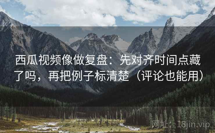 西瓜视频像做复盘:先对齐时间点藏了吗,再把例子标清楚(评论也能用) 西瓜视频像做复盘:先对齐时间点藏了吗,再把例子标清楚(评论也能用)
