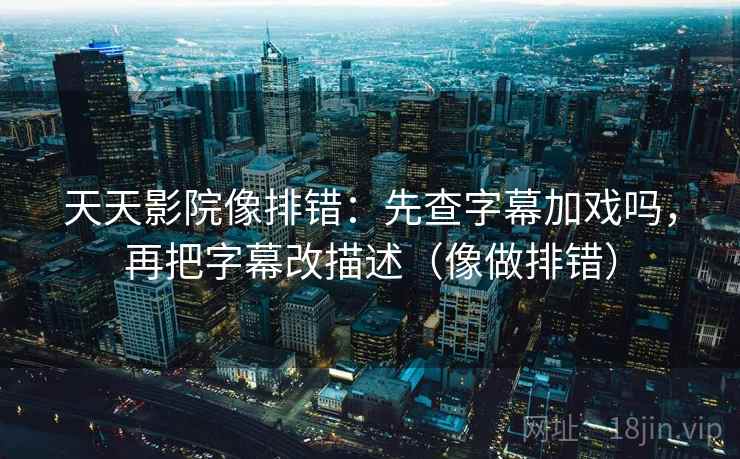 天天影院像排错:先查字幕加戏吗,再把字幕改描述(像做排错) 天天影院像排错:先查字幕加戏吗,再把字幕改描述(像做排错)