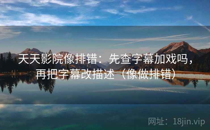 天天影院像排错:先查字幕加戏吗,再把字幕改描述(像做排错) 天天影院像排错:先查字幕加戏吗,再把字幕改描述(像做排错)