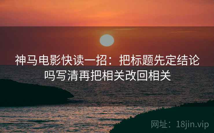 神马电影快读一招：把标题先定结论吗写清再把相关改回相关
