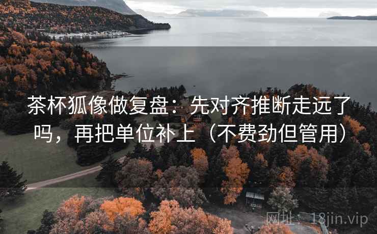 茶杯狐像做复盘:先对齐推断走远了吗,再把单位补上(不费劲但管用) 茶杯狐像做复盘:先对齐推断走远了吗,再把单位补上(不费劲但管用)