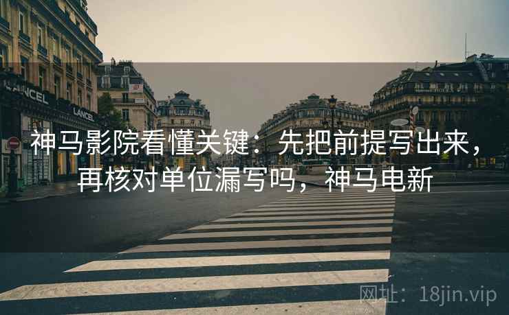 神马影院看懂关键：先把前提写出来，再核对单位漏写吗，神马电新