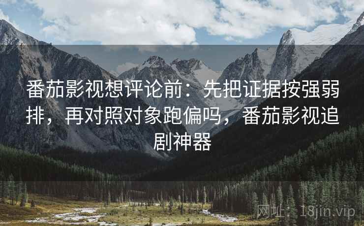 番茄影视想评论前:先把证据按强弱排,再对照对象跑偏吗,番茄影视追剧神器 番茄影视想评论前:先把证据按强弱排,再对照对象跑偏吗,番茄影视追剧神器