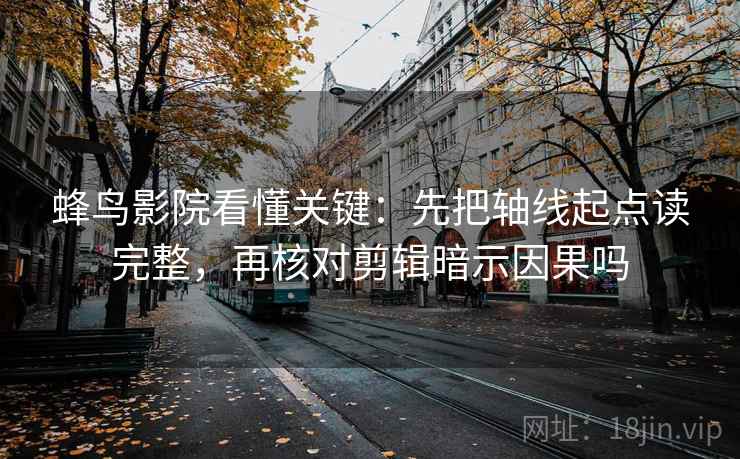 蜂鸟影院看懂关键:先把轴线起点读完整,再核对剪辑暗示因果吗 蜂鸟影院看懂关键:先把轴线起点读完整,再核对剪辑暗示因果吗