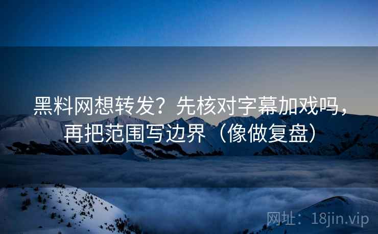 黑料网想转发？先核对字幕加戏吗，再把范围写边界（像做复盘）
