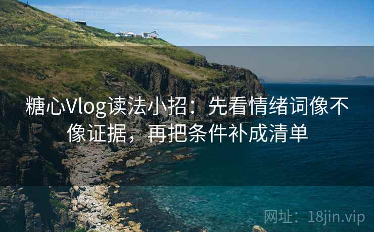 糖心Vlog读法小招:先看情绪词像不像证据,再把条件补成清单 糖心Vlog读法小招:先看情绪词像不像证据,再把条件补成清单