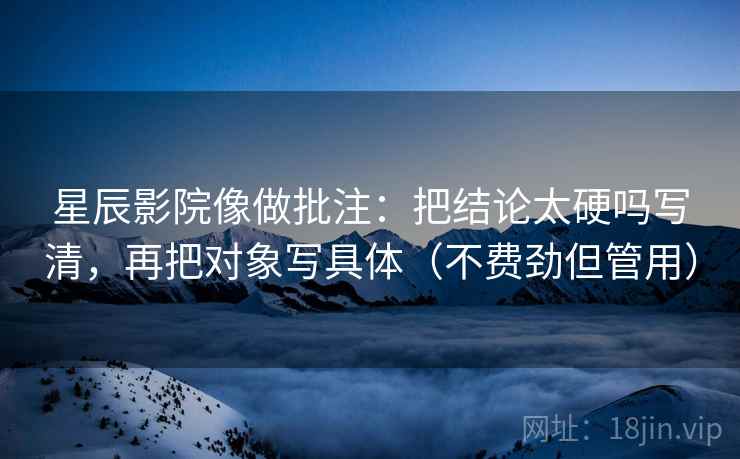 星辰影院像做批注:把结论太硬吗写清,再把对象写具体(不费劲但管用) 星辰影院像做批注:把结论太硬吗写清,再把对象写具体(不费劲但管用)