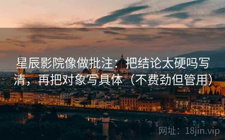 星辰影院像做批注:把结论太硬吗写清,再把对象写具体(不费劲但管用) 星辰影院像做批注:把结论太硬吗写清,再把对象写具体(不费劲但管用)