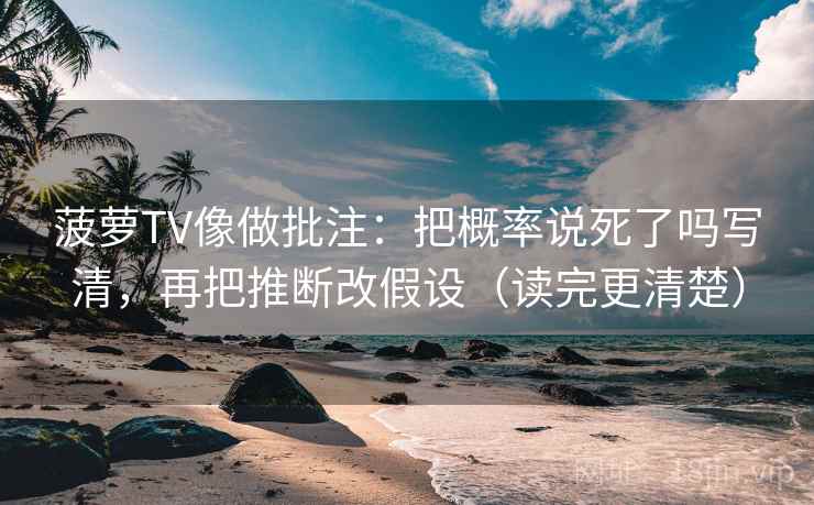 菠萝TV像做批注:把概率说死了吗写清,再把推断改假设(读完更清楚) 菠萝TV像做批注:把概率说死了吗写清,再把推断改假设(读完更清楚)