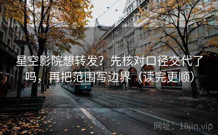 星空影院想转发？先核对口径交代了吗，再把范围写边界（读完更顺）