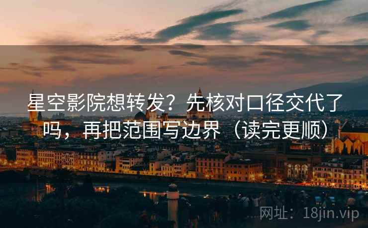星空影院想转发?先核对口径交代了吗,再把范围写边界(读完更顺) 星空影院想转发?先核对口径交代了吗,再把范围写边界(读完更顺)