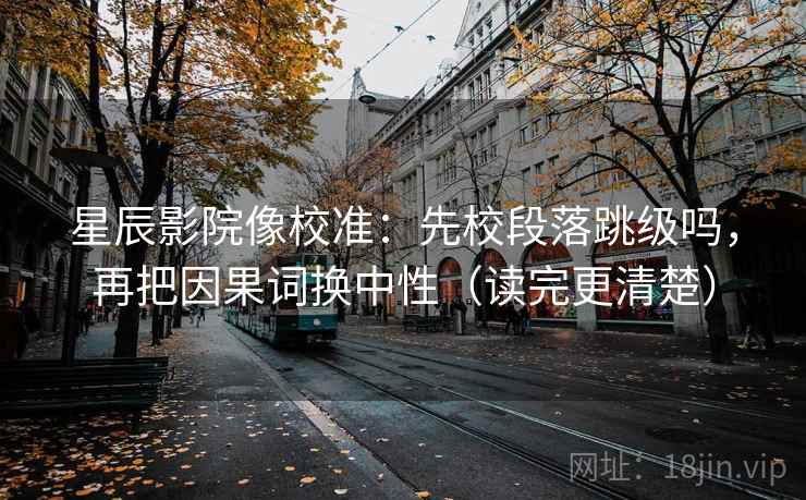 星辰影院像校准:先校段落跳级吗,再把因果词换中性(读完更清楚) 星辰影院像校准:先校段落跳级吗,再把因果词换中性(读完更清楚)
