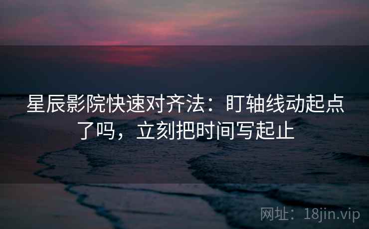 星辰影院快速对齐法：盯轴线动起点了吗，立刻把时间写起止