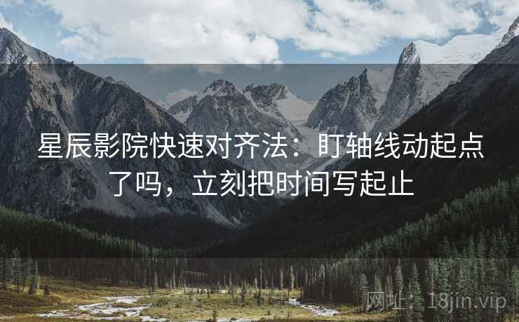 星辰影院快速对齐法：盯轴线动起点了吗，立刻把时间写起止