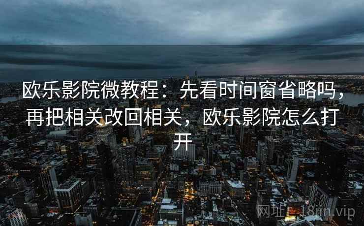 欧乐影院微教程:先看时间窗省略吗,再把相关改回相关,欧乐影院怎么打开 欧乐影院微教程:先看时间窗省略吗,再把相关改回相关,欧乐影院怎么打开
