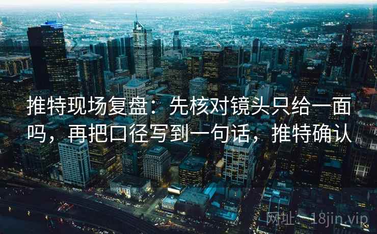 推特现场复盘：先核对镜头只给一面吗，再把口径写到一句话，推特确认
