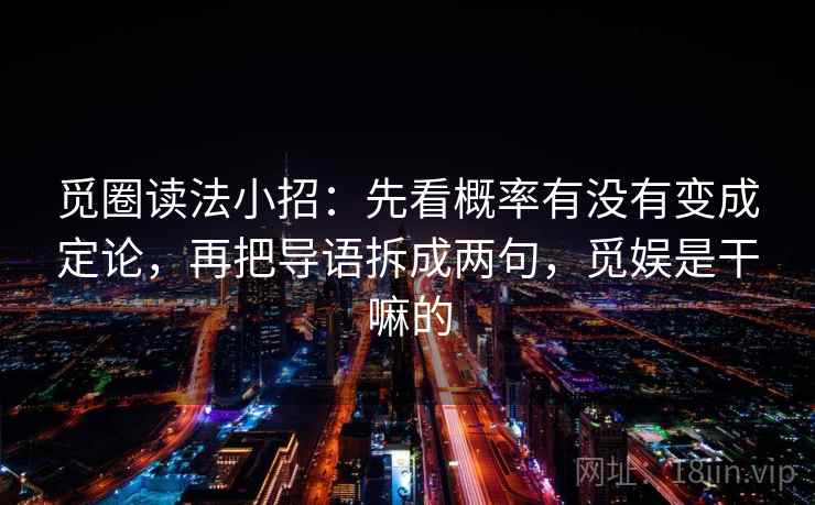 觅圈读法小招:先看概率有没有变成定论,再把导语拆成两句,觅娱是干嘛的 觅圈读法小招:先看概率有没有变成定论,再把导语拆成两句,觅娱是干嘛的
