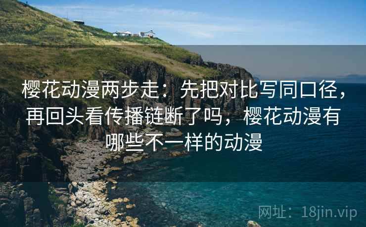 樱花动漫两步走:先把对比写同口径,再回头看传播链断了吗,樱花动漫有哪些不一样的动漫 樱花动漫两步走:先把对比写同口径,再回头看传播链断了吗,樱花动漫有哪些不一样的动漫