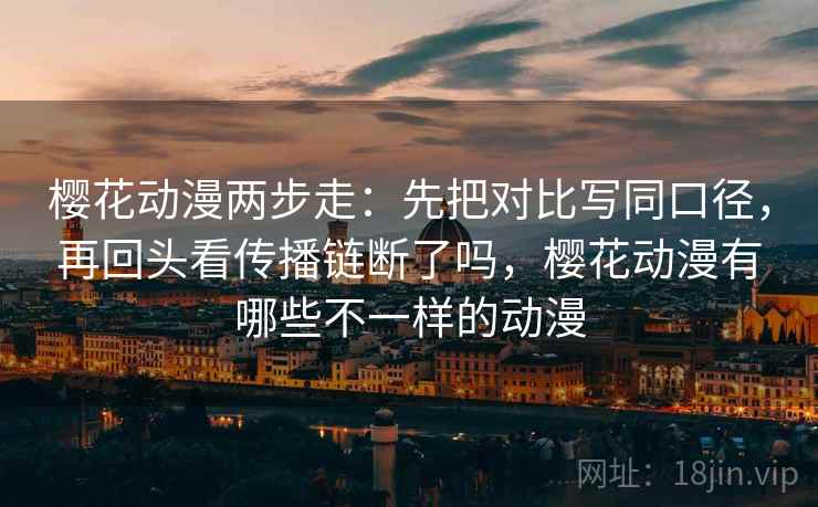 樱花动漫两步走:先把对比写同口径,再回头看传播链断了吗,樱花动漫有哪些不一样的动漫 樱花动漫两步走:先把对比写同口径,再回头看传播链断了吗,樱花动漫有哪些不一样的动漫