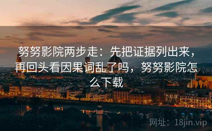 努努影院两步走：先把证据列出来，再回头看因果词乱了吗，努努影院怎么下载