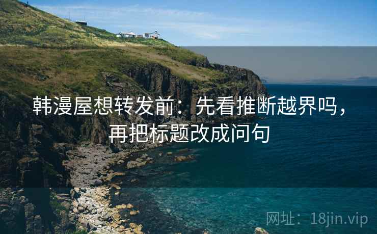韩漫屋想转发前:先看推断越界吗,再把标题改成问句 韩漫屋想转发前:先看推断越界吗,再把标题改成问句
