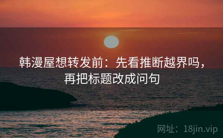 韩漫屋想转发前:先看推断越界吗,再把标题改成问句 韩漫屋想转发前:先看推断越界吗,再把标题改成问句
