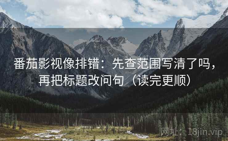 番茄影视像排错：先查范围写清了吗，再把标题改问句（读完更顺）