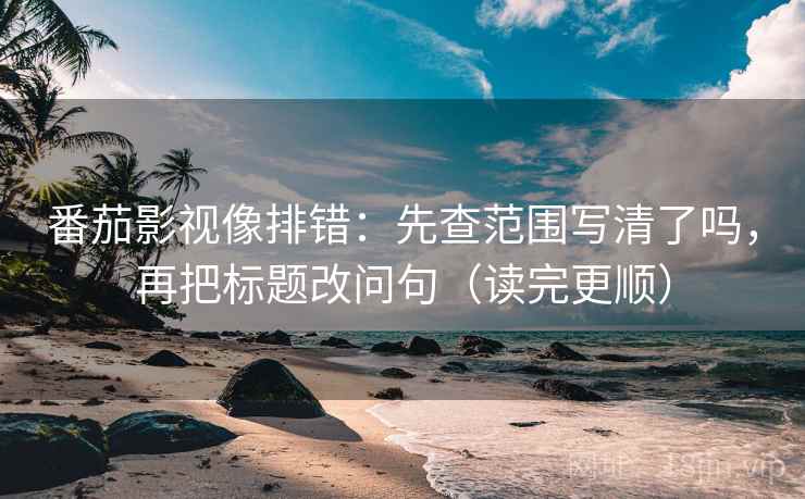 番茄影视像排错：先查范围写清了吗，再把标题改问句（读完更顺）