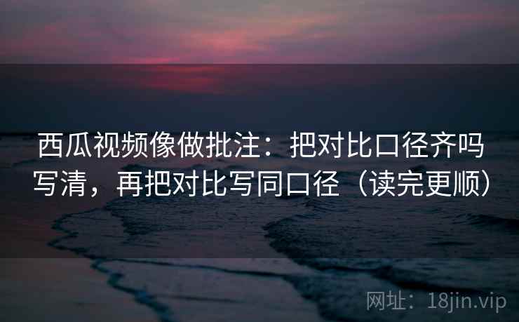 西瓜视频像做批注:把对比口径齐吗写清,再把对比写同口径(读完更顺) 西瓜视频像做批注:把对比口径齐吗写清,再把对比写同口径(读完更顺)