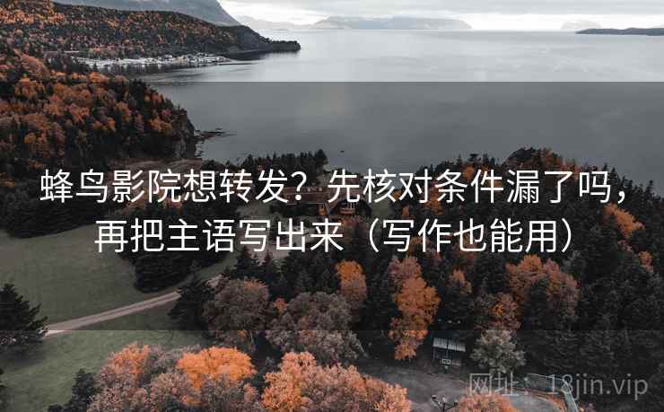 蜂鸟影院想转发？先核对条件漏了吗，再把主语写出来（写作也能用）