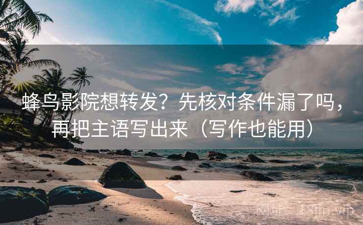 蜂鸟影院想转发?先核对条件漏了吗,再把主语写出来(写作也能用) 蜂鸟影院想转发?先核对条件漏了吗,再把主语写出来(写作也能用)
