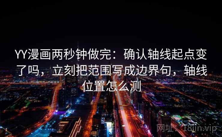YY漫画两秒钟做完：确认轴线起点变了吗，立刻把范围写成边界句，轴线位置怎么测
