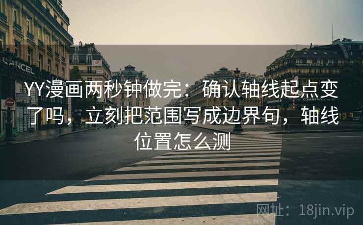 YY漫画两秒钟做完：确认轴线起点变了吗，立刻把范围写成边界句，轴线位置怎么测