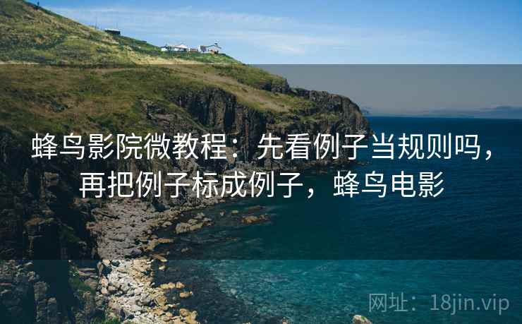蜂鸟影院微教程:先看例子当规则吗,再把例子标成例子,蜂鸟电影 蜂鸟影院微教程:先看例子当规则吗,再把例子标成例子,蜂鸟电影