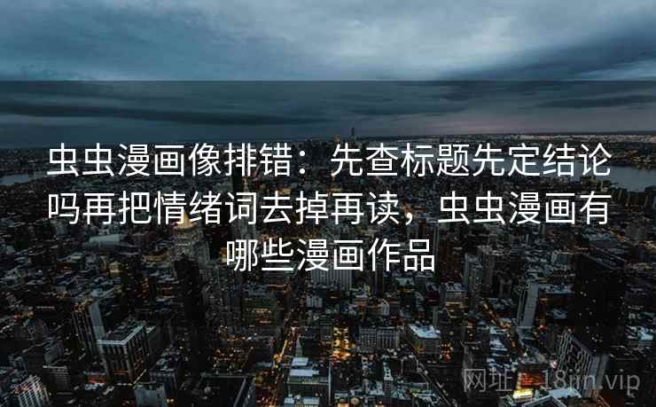虫虫漫画像排错：先查标题先定结论吗再把情绪词去掉再读，虫虫漫画有哪些漫画作品