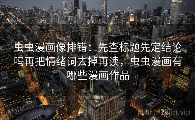 虫虫漫画像排错:先查标题先定结论吗再把情绪词去掉再读,虫虫漫画有哪些漫画作品 虫虫漫画像排错:先查标题先定结论吗再把情绪词去掉再读,虫虫漫画有哪些漫画作品