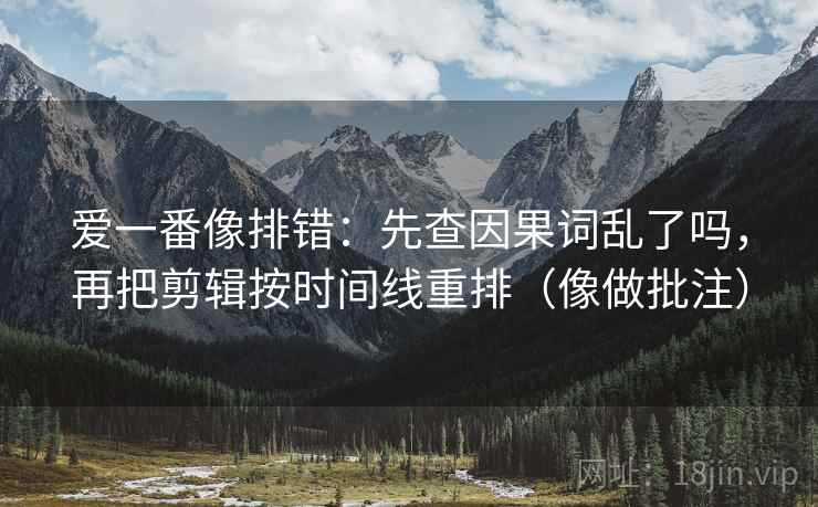 爱一番像排错：先查因果词乱了吗，再把剪辑按时间线重排（像做批注）