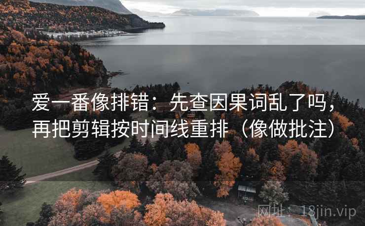 爱一番像排错:先查因果词乱了吗,再把剪辑按时间线重排(像做批注) 爱一番像排错:先查因果词乱了吗,再把剪辑按时间线重排(像做批注)